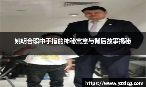 姚明合照中手指的神秘寓意与背后故事揭秘