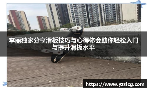 李丽独家分享滑板技巧与心得体会助你轻松入门与提升滑板水平
