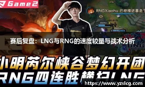 赛后复盘：LNG与RNG的速度较量与战术分析