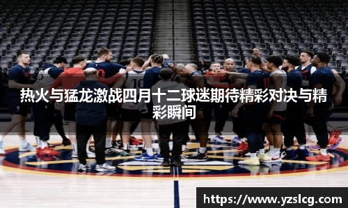 热火与猛龙激战四月十二球迷期待精彩对决与精彩瞬间